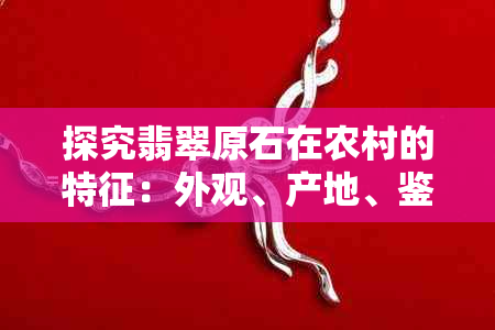 探究翡翠原石在农村的特征：外观、产地、鉴别方法与价值