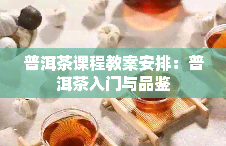 普洱茶课程教案安排：普洱茶入门与品鉴