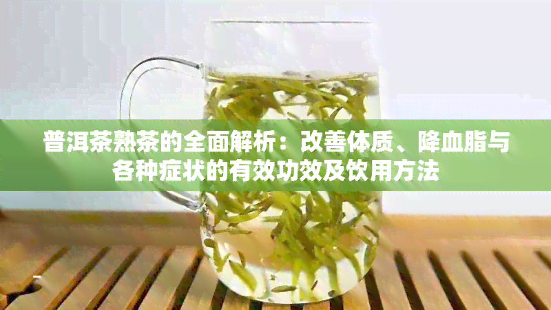 普洱茶熟茶的全面解析：改善体质、降血脂与各种症状的有效功效及饮用方法