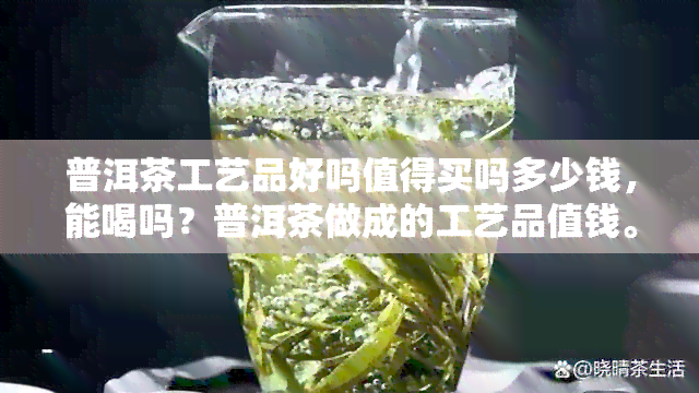 普洱茶工艺品好吗值得买吗多少钱，能喝吗？普洱茶做成的工艺品值钱。