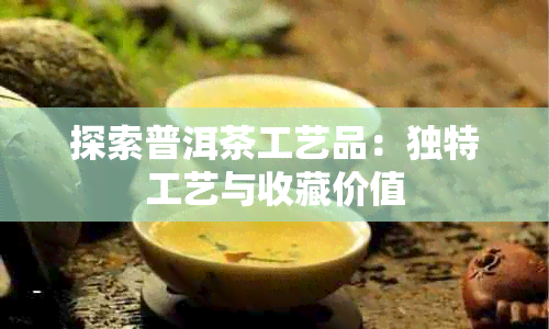 探索普洱茶工艺品：独特工艺与收藏价值