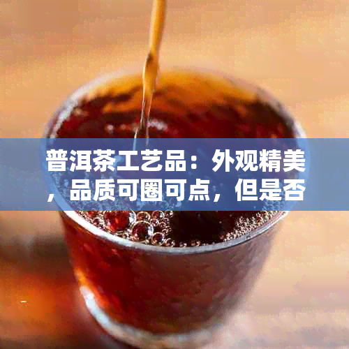 普洱茶工艺品：外观精美，品质可圈可点，但是否适合饮用？