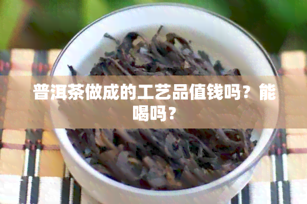 普洱茶做成的工艺品值钱吗？能喝吗？