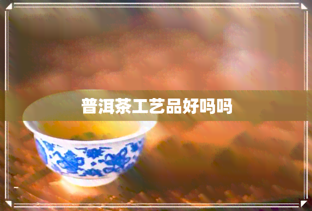 普洱茶工艺品好吗吗