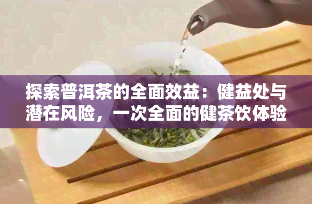 探索普洱茶的全面效益：健益处与潜在风险，一次全面的健茶饮体验