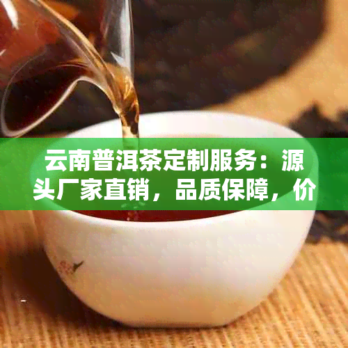 云南普洱茶定制服务：源头厂家直销，品质保障，价格实