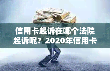 信用卡起诉在哪个法院起诉呢？2020年信用卡起诉标准与流程解析