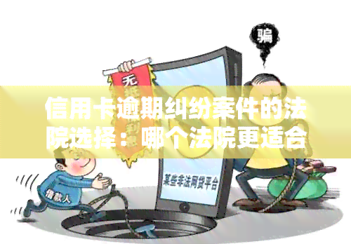 信用卡逾期纠纷案件的法院选择：哪个法院更适合起诉？