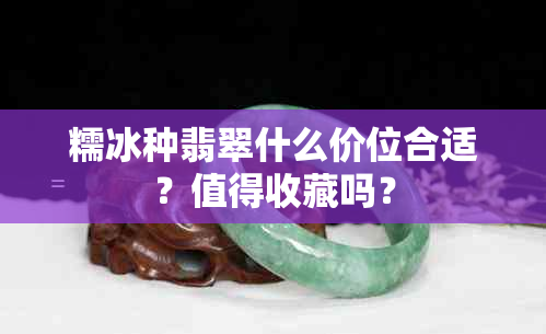 糯冰种翡翠什么价位合适？值得收藏吗？