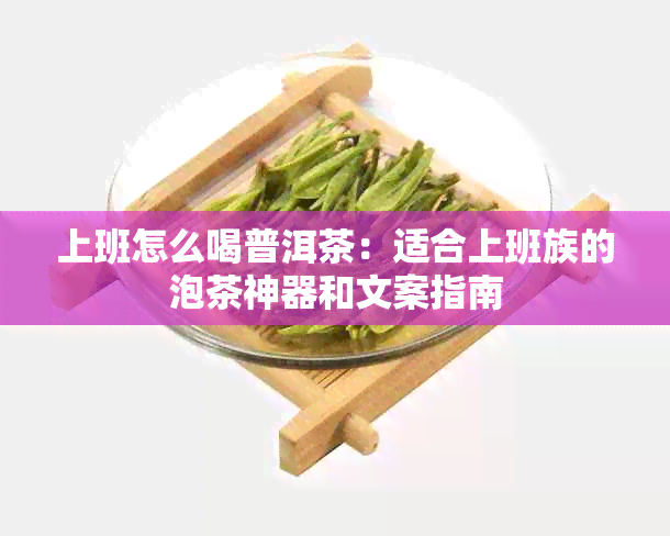 上班怎么喝普洱茶：适合上班族的泡茶神器和文案指南