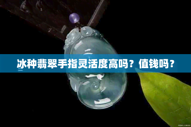 冰种翡翠手指灵活度高吗？值钱吗？