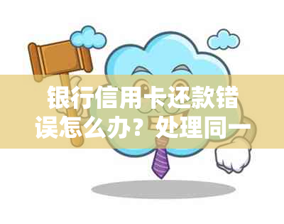 银行信用卡还款错误怎么办？处理同一银行信用卡问题的关键步骤