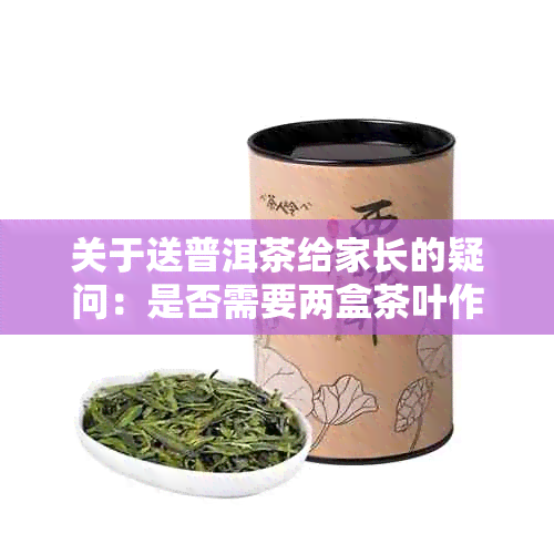 关于送普洱茶给家长的疑问：是否需要两盒茶叶作为礼物？