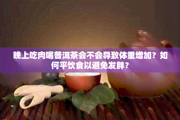 晚上吃肉喝普洱茶会不会导致体重增加？如何平饮食以避免发胖？