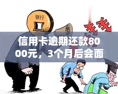 信用卡逾期还款8000元，3个月后会面临什么后果？是否会被判刑？