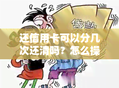 还信用卡可以分几次还清吗？怎么操作？可以分两张卡还吗？可以分期还吗？