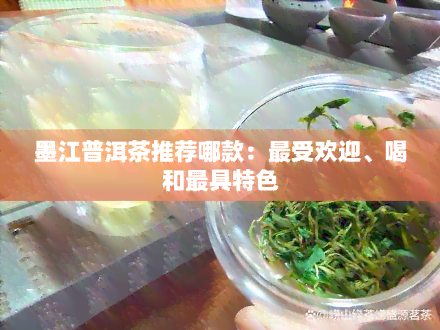 墨江普洱茶推荐哪款：更受欢迎、喝和更具特色