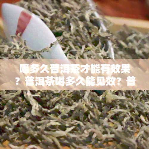 喝多久普洱茶才能有效果？普洱茶喝多久能见效？普洱茶减肥效果需要喝多久？