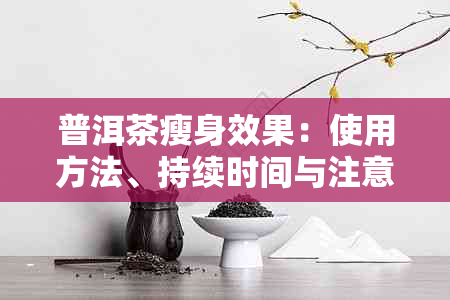 普洱茶瘦身效果：使用方法、持续时间与注意事项全方位解析