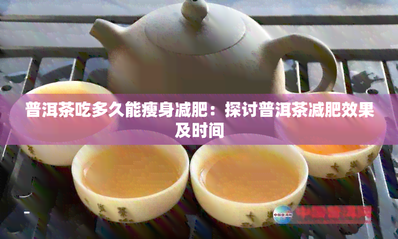 普洱茶吃多久能瘦身减肥：探讨普洱茶减肥效果及时间