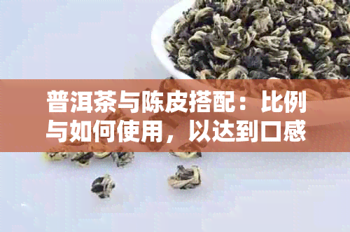 普洱茶与陈皮搭配：比例与如何使用，以达到口感和健效果