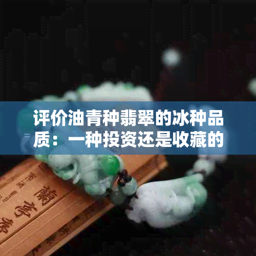 评价油青种翡翠的冰种品质：一种投资还是收藏的好选择