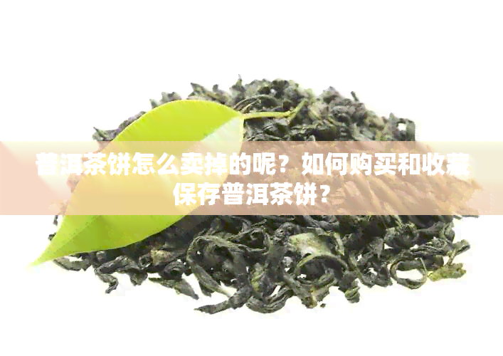 普洱茶饼怎么卖掉的呢？如何购买和收藏保存普洱茶饼？