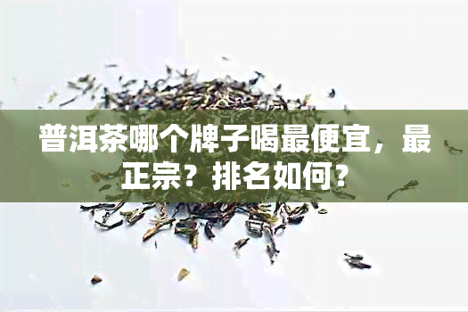 普洱茶哪个牌子喝更便宜，最正宗？排名如何？