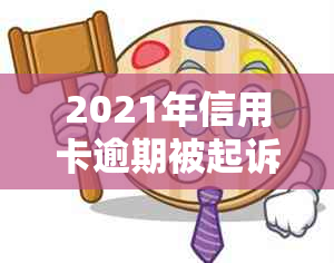 2021年信用卡逾期被起诉全方位指南：如何应对、申诉与解决逾期问题