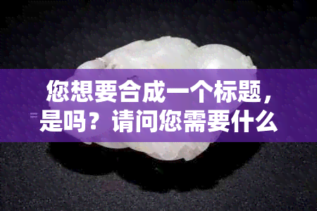 您想要合成一个标题，是吗？请问您需要什么样的帮助呢？