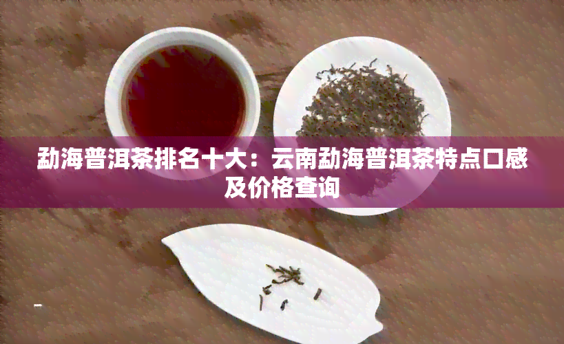 勐海普洱茶排名十大：云南勐海普洱茶特点口感及价格查询