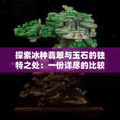 探索冰种翡翠与玉石的独特之处：一份详尽的比较分析