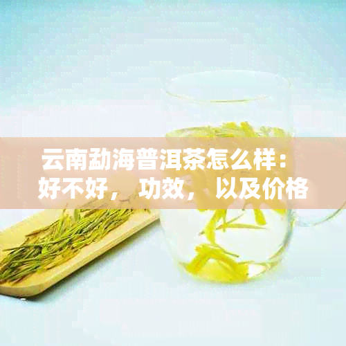 云南勐海普洱茶怎么样： 好不好， 功效， 以及价格查询