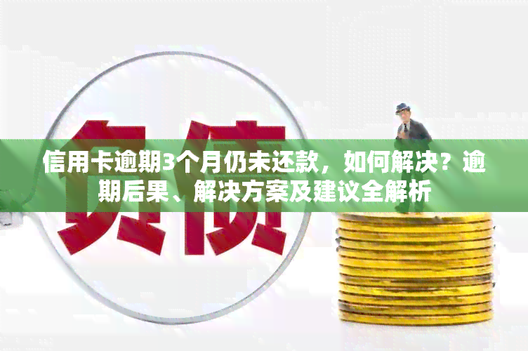 信用卡逾期3个月仍未还款，如何解决？逾期后果、解决方案及建议全解析