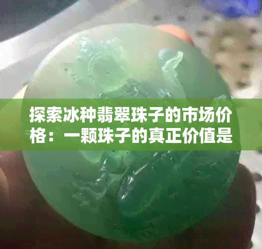 探索冰种翡翠珠子的市场价格：一颗珠子的真正价值是什么？