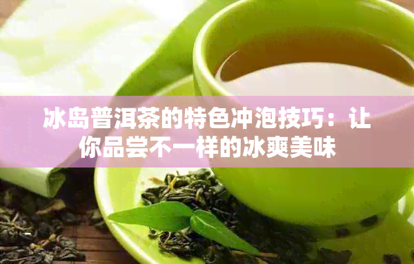 冰岛普洱茶的特色冲泡技巧：让你品尝不一样的冰爽美味