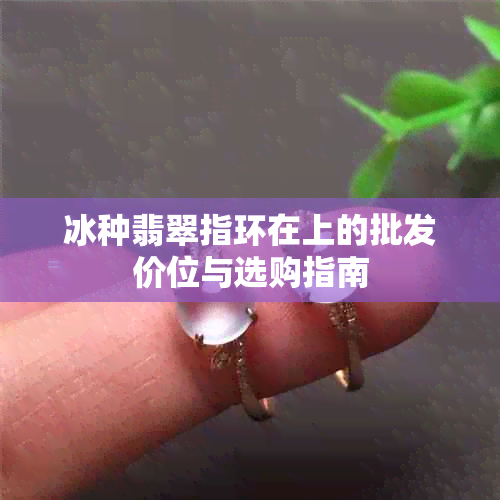 冰种翡翠指环在上的批发价位与选购指南