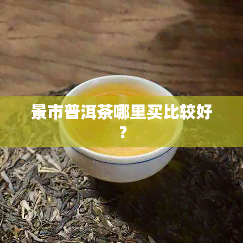 景市普洱茶哪里买比较好？