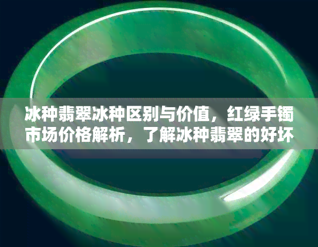 冰种翡翠冰种区别与价值，红绿手镯市场价格解析，了解冰种翡翠的好坏