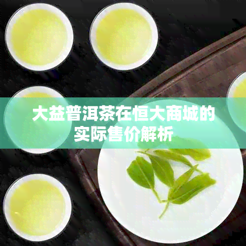 大益普洱茶在恒大商城的实际售价解析