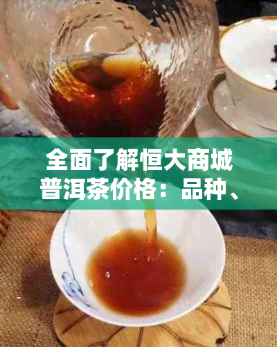 全面了解恒大商城普洱茶价格：品种、产地、年份等多方面查询指南