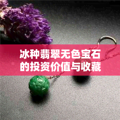 冰种翡翠无色宝石的投资价值与收藏意义：好还是不好？