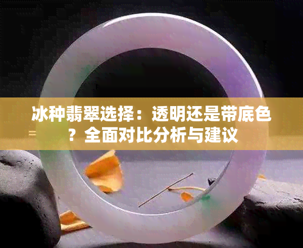 冰种翡翠选择：透明还是带底色？全面对比分析与建议