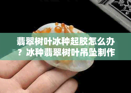 翡翠树叶冰种起胶怎么办？冰种翡翠树叶吊坠制作全攻略