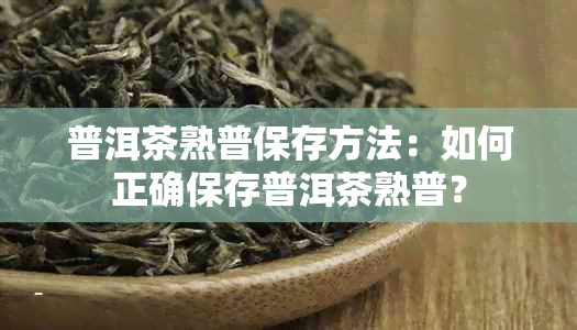 普洱茶熟普保存方法：如何正确保存普洱茶熟普？