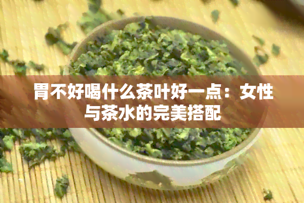 胃不好喝什么茶叶好一点：女性与茶水的完美搭配