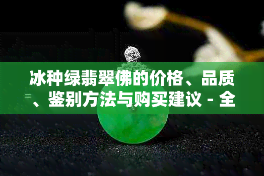 冰种绿翡翠佛的价格、品质、鉴别方法与购买建议 - 全面指南