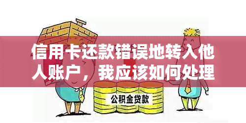 信用卡还款错误地转入他人账户，我应该如何处理？