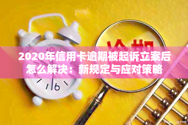 2020年信用卡逾期被起诉立案后怎么解决：新规定与应对策略