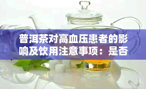 普洱茶对高血压患者的影响及饮用注意事项：是否适宜、喝法、剂量等全面解答